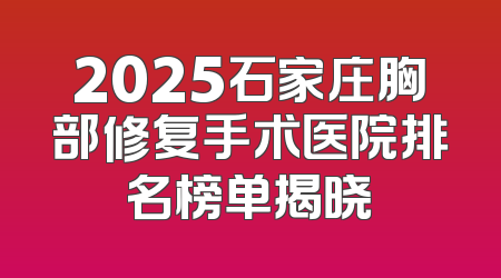 2025石家庄胸部修复手术医院排名榜单揭晓