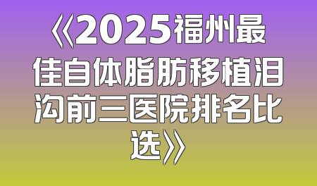 《2025福州最佳自体脂肪移植泪沟前三医院排名比选》