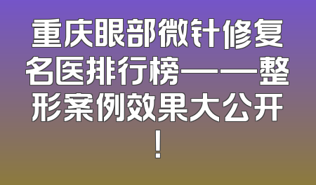 重庆眼部微针修复名医排行榜——整形案例效果大公开！