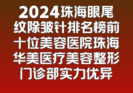 2024珠海眼尾纹除皱针排名榜前十位美容医院珠海华美医疗美容整形门诊部实力优异