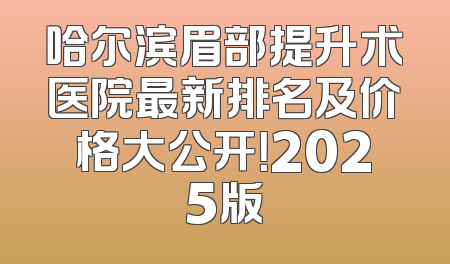 哈尔滨眉部提升术医院最新排名及价格大公开！2025版