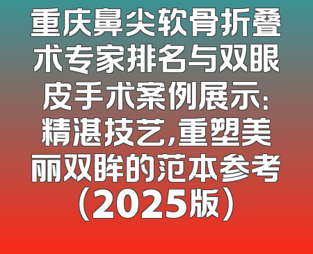 重庆鼻尖软骨折叠术专家排名与双眼皮手术案例展示：精湛技艺，重塑美丽双眸的范本参考（2025版）