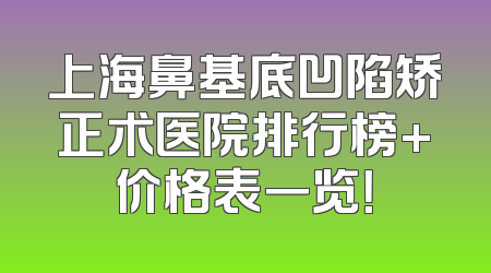 上海鼻基底凹陷矫正术医院排行榜+价格表一览！