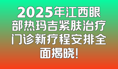 2025年江西眼部热玛吉紧肤治疗门诊新疗程安排全面揭晓！