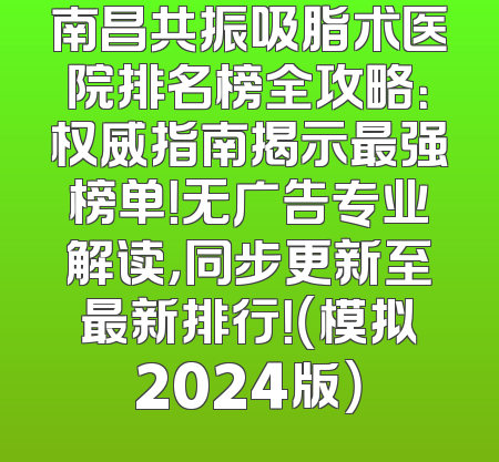 南昌共振吸脂术医院排名榜全攻略：权威指南揭示最强榜单！无广告专业解读，同步更新至最新排行！（模拟2024版）