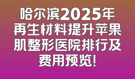 哈尔滨2025年再生材料提升苹果肌整形医院排行及费用预览！