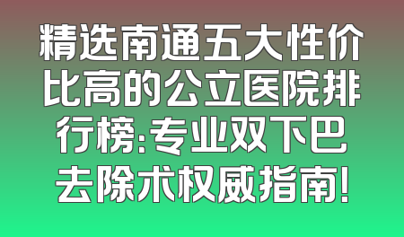 精选南通五大性价比高的公立医院排行榜：专业双下巴去除术权威指南！