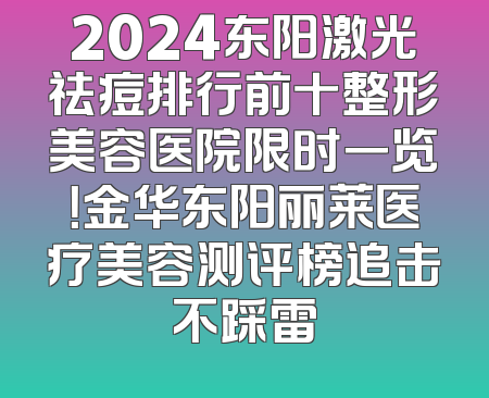 2024东阳激光祛痘排行前十整形美容医院限时一览！金华东阳丽莱医疗美容测评榜追击不踩雷