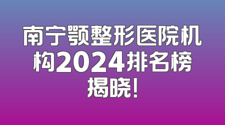 南宁颚整形医院机构2024排名榜揭晓！