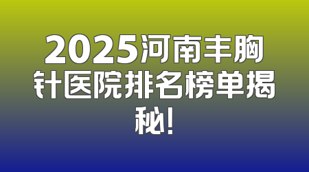 2025河南丰胸针医院排名榜单揭秘！