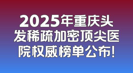 2025年重庆头发稀疏加密顶尖医院权威榜单公布！