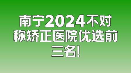 南宁2024不对称矫正医院优选前三名！