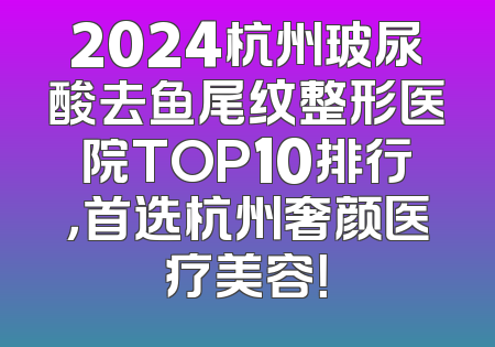 2024杭州玻尿酸去鱼尾纹整形医院TOP10排行，首选杭州奢颜医疗美容！