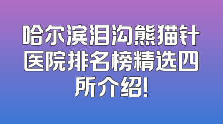 哈尔滨泪沟熊猫针医院排名榜精选四所介绍！