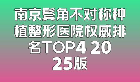 南京鬓角不对称种植整形医院权威排名TOP4 2025版