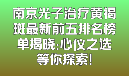 南京光子治疗黄褐斑最新前五排名榜单揭晓：心仪之选等你探索！