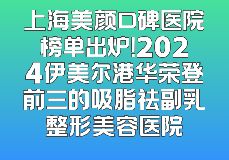 上海美颜口碑医院榜单出炉！2024伊美尔港华荣登前三的吸脂祛副乳整形美容医院