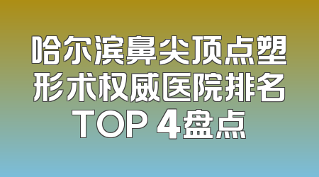 哈尔滨鼻尖顶点塑形术权威医院排名TOP 4盘点