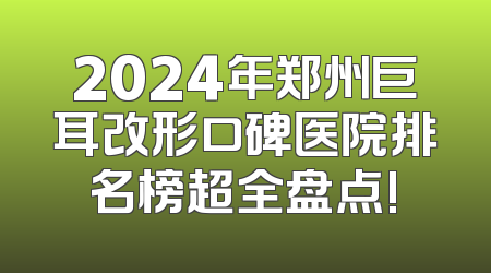 2024年郑州巨耳改形口碑医院排名榜超全盘点!