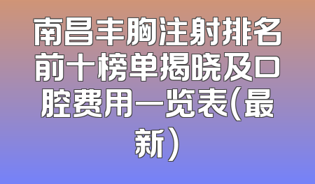 南昌丰胸注射排名前十榜单揭晓及口腔费用一览表（最新）