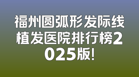 福州圆弧形发际线植发医院排行榜2025版！