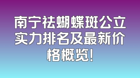 南宁祛蝴蝶斑公立实力排名及最新价格概览！
