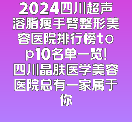 2024四川超声溶脂瘦手臂整形美容医院排行榜top10名单一览！四川晶肤医学美容医院总有一家属于你