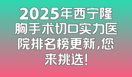 2025年西宁隆胸手术切口实力医院排名榜更新，您来挑选！