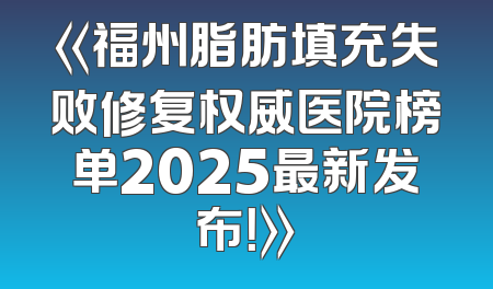 《福州脂肪填充失败修复权威医院榜单2025最新发布！》