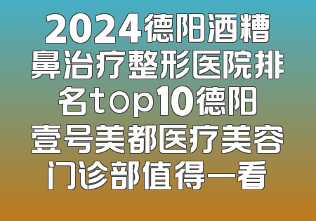 2024德阳酒糟鼻治疗整形医院排名top10德阳壹号美都医疗美容门诊部值得一看