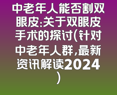 中老年人能否割双眼皮：关于双眼皮手术的探讨（针对中老年人群，最新资讯解读2024）