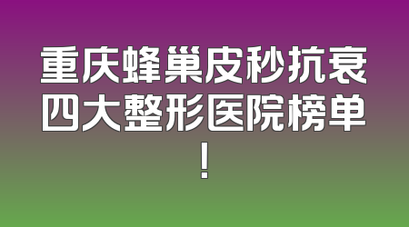 重庆蜂巢皮秒抗衰四大整形医院榜单！