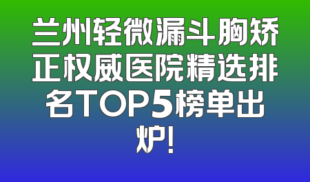 兰州轻微漏斗胸矫正权威医院精选排名TOP5榜单出炉！