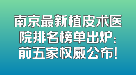 南京最新植皮术医院排名榜单出炉：前五家权威公布！