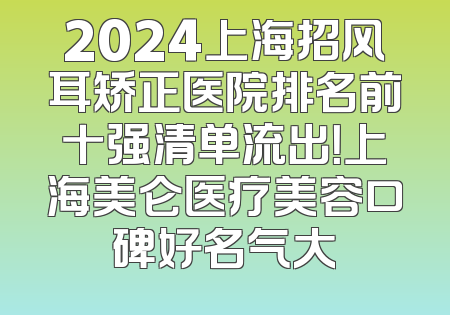 2024上海招风耳矫正医院排名前十强清单流出！上海美仑医疗美容口碑好名气大