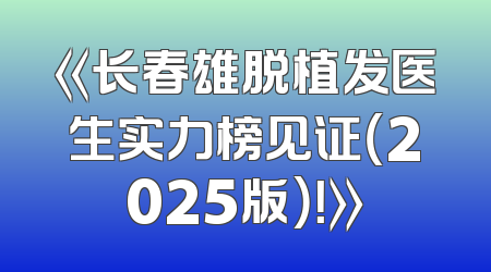 《长春雄脱植发医生实力榜见证（2025版）！》