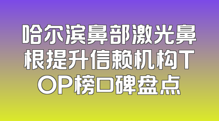 哈尔滨鼻部激光鼻根提升信赖机构TOP榜口碑盘点