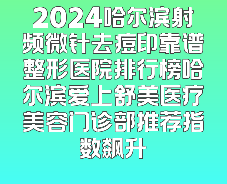 2024哈尔滨射频微针去痘印靠谱整形医院排行榜哈尔滨爱上舒美医疗美容门诊部推荐指数飙升