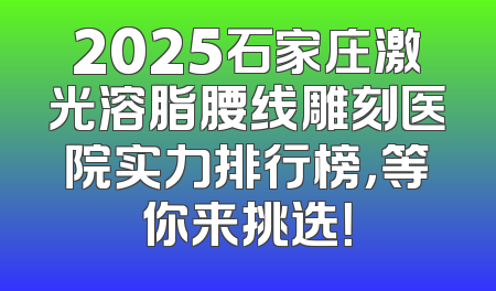 2025石家庄激光溶脂腰线雕刻医院实力排行榜，等你来挑选！