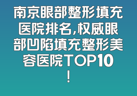 南京眼部整形填充医院排名，权威眼部凹陷填充整形美容医院TOP10！