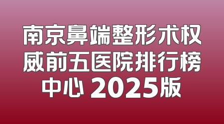 南京鼻端整形术权威前五医院排行榜中心 2025版