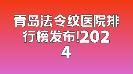 青岛法令纹医院排行榜发布！2024