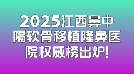 2025江西鼻中隔软骨移植隆鼻医院权威榜出炉！