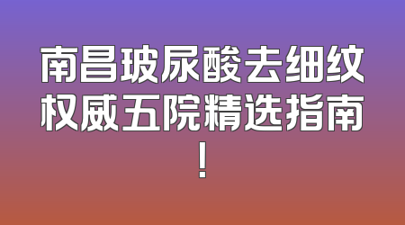 南昌玻尿酸去细纹权威五院精选指南！