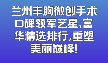兰州丰胸微创手术口碑领军艺星、富华精选排行，重塑美丽巅峰！