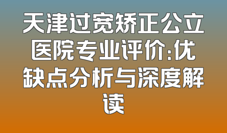 天津过宽矫正公立医院专业评价：优缺点分析与深度解读