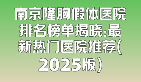 南京隆胸假体医院排名榜单揭晓：最新热门医院推荐（2025版）