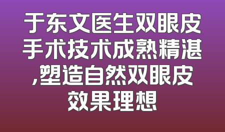 于东文医生双眼皮手术技术成熟精湛，塑造自然双眼皮效果理想