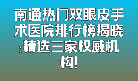 南通热门双眼皮手术医院排行榜揭晓：精选三家权威机构！