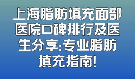 上海脂肪填充面部医院口碑排行及医生分享：专业脂肪填充指南！